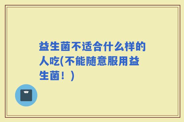 益生菌不适合什么样的人吃(不能随意服用益生菌！)