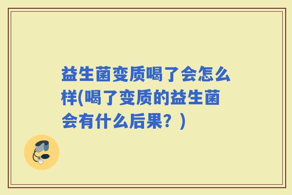 益生菌变质喝了会怎么样(喝了变质的益生菌会有什么后果？)