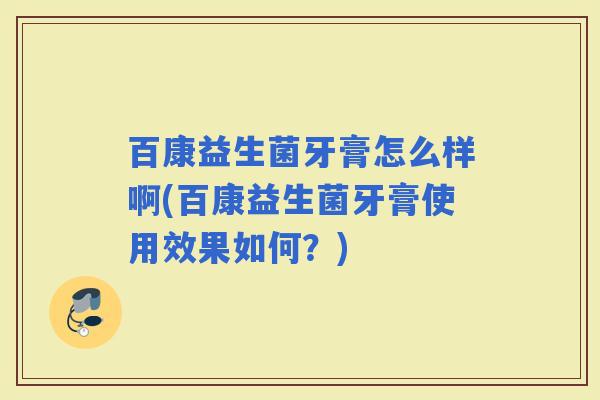 百康益生菌牙膏怎么样啊(百康益生菌牙膏使用效果如何？)