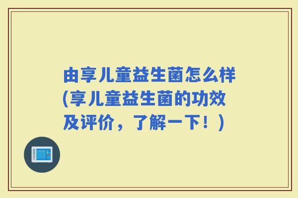 由享儿童益生菌怎么样(享儿童益生菌的功效及评价，了解一下！)