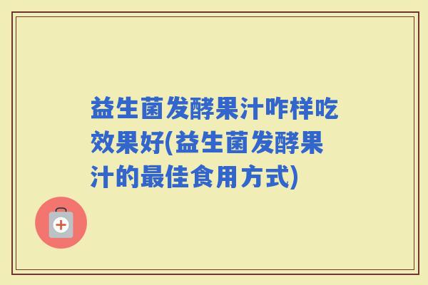 益生菌发酵果汁咋样吃效果好(益生菌发酵果汁的佳食用方式)