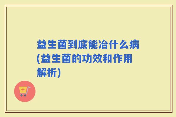 益生菌到底能冶什么(益生菌的功效和作用解析)
