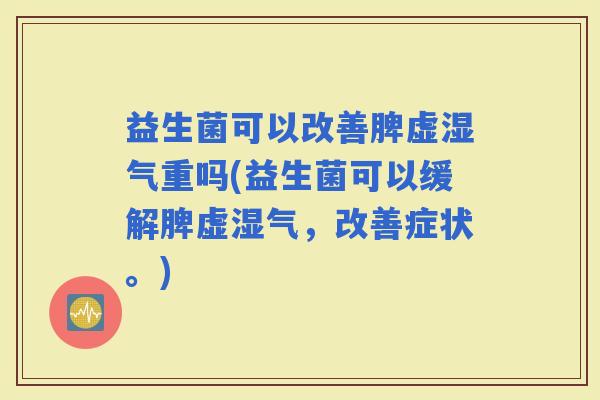 益生菌可以改善脾虚湿气重吗(益生菌可以缓解脾虚湿气，改善症状。)