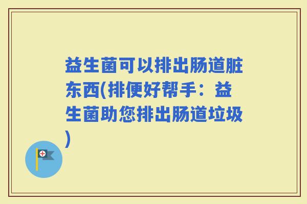 益生菌可以排出肠道脏东西(排便好帮手：益生菌助您排出肠道垃圾)