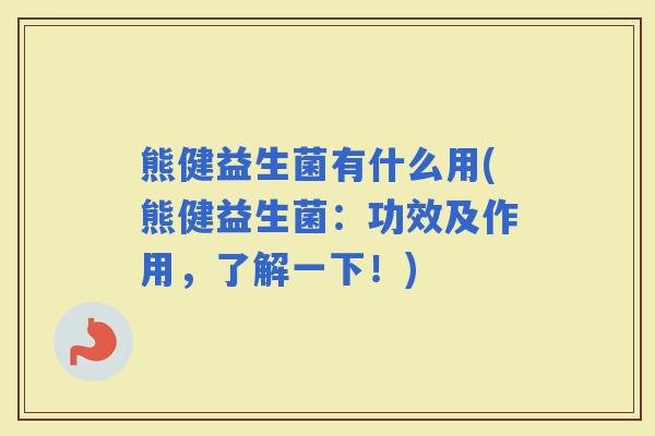 熊健益生菌有什么用(熊健益生菌：功效及作用，了解一下！)