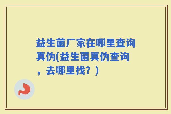 益生菌厂家在哪里查询真伪(益生菌真伪查询，去哪里找？)