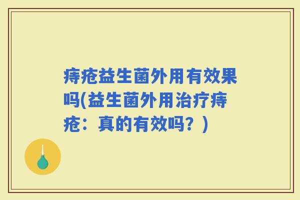 痔疮益生菌外用有效果吗(益生菌外用痔疮:真的有效吗?) 痔疮益生菌外用有效果吗(益生菌外用痔疮:真的有效吗?)