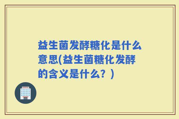 益生菌发酵糖化是什么意思(益生菌糖化发酵的含义是什么？)