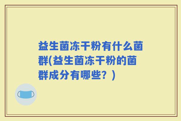 益生菌冻干粉有什么菌群(益生菌冻干粉的菌群成分有哪些？)