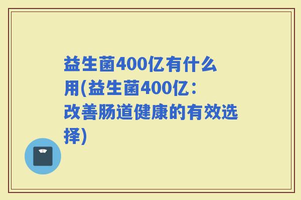 益生菌400亿有什么用(益生菌400亿：改善肠道健康的有效选择)