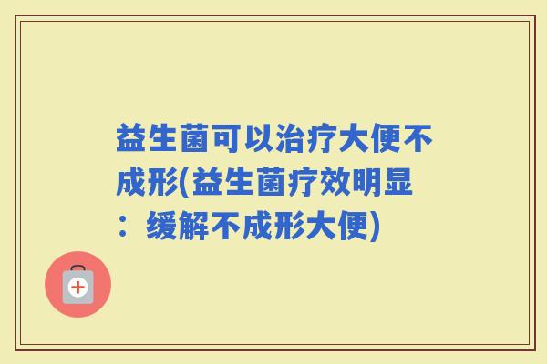 益生菌可以大便不成形(益生菌疗效明显:缓解不成形大便) 益生菌可以大便不成形(益生菌疗效明显:缓解不成形大便)