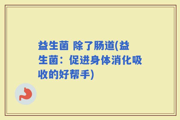 益生菌 除了肠道(益生菌：促进身体消化吸收的好帮手)