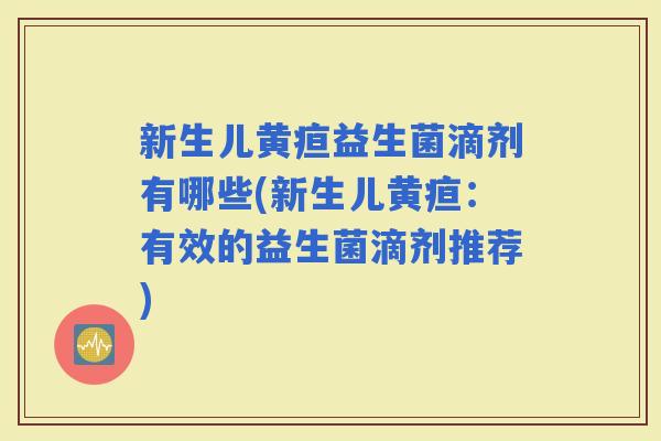 新生儿黄疸益生菌滴剂有哪些(新生儿黄疸:有效的益生菌滴剂推荐) 新生儿黄疸益生菌滴剂有哪些(新生儿黄疸:有效的益生菌滴剂推荐)
