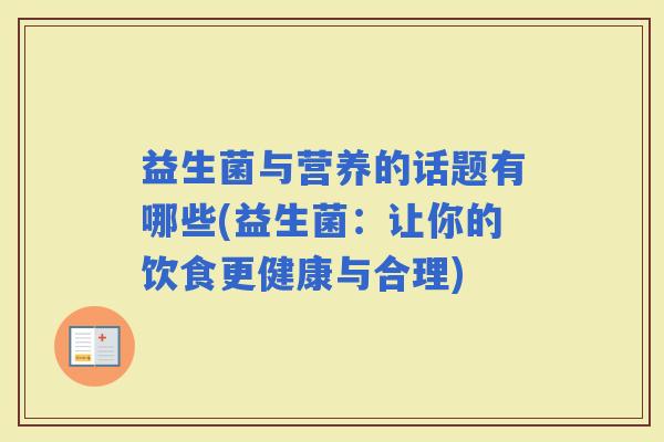 益生菌与营养的话题有哪些(益生菌：让你的饮食更健康与合理)