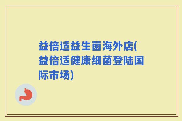 益倍适益生菌海外店(益倍适健康登陆国际市场)