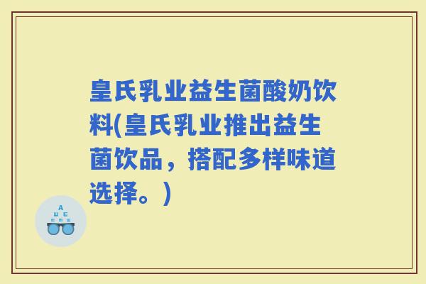 皇氏乳业益生菌酸奶饮料(皇氏乳业推出益生菌饮品，搭配多样味道选择。)