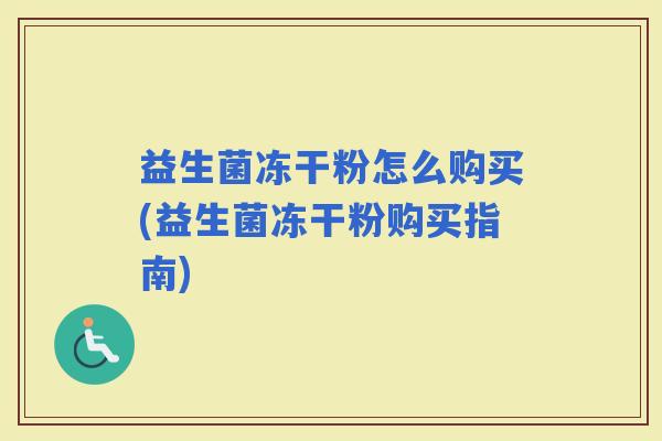 益生菌冻干粉怎么购买(益生菌冻干粉购买指南)
