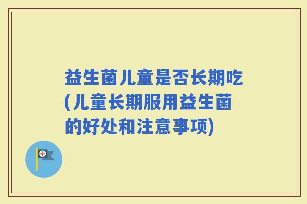 益生菌儿童是否长期吃(儿童长期服用益生菌的好处和注意事项)