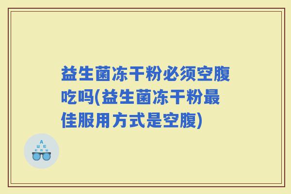 益生菌冻干粉必须空腹吃吗(益生菌冻干粉佳服用方式是空腹)