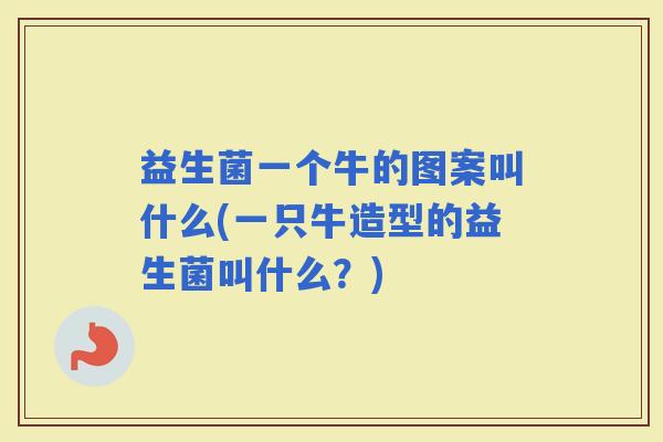 益生菌一个牛的图案叫什么(一只牛造型的益生菌叫什么?) 益生菌一个牛的图案叫什么(一只牛造型的益生菌叫什么?)