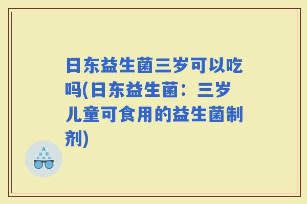 日东益生菌三岁可以吃吗(日东益生菌:三岁儿童可食用的益生菌制剂) 日东益生菌三岁可以吃吗(日东益生菌:三岁儿童可食用的益生菌制剂)