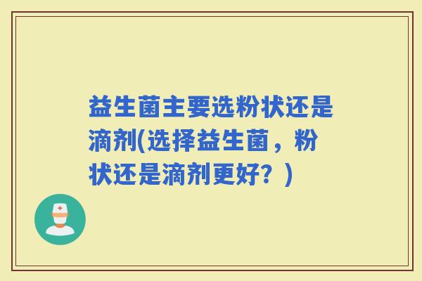 益生菌主要选粉状还是滴剂(选择益生菌，粉状还是滴剂更好？)