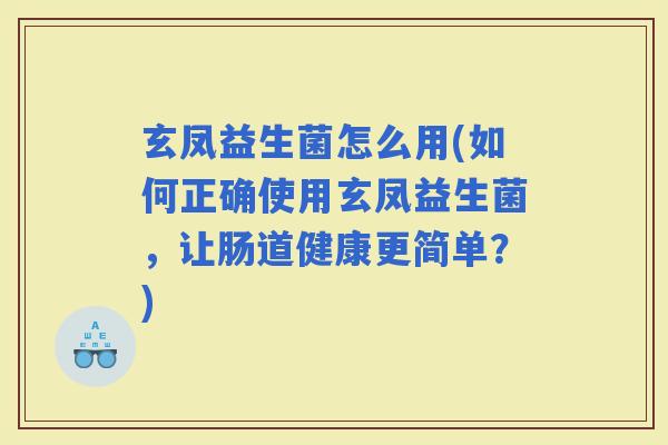 玄凤益生菌怎么用(如何正确使用玄凤益生菌,让肠道健康更简单?) 玄凤益生菌怎么用(如何正确使用玄凤益生菌,让肠道健康更简单?)