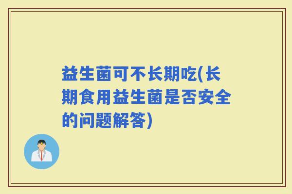 益生菌可不长期吃(长期食用益生菌是否安全的问题解答) 益生菌可不长期吃(长期食用益生菌是否安全的问题解答)