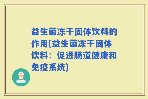 益生菌冻干固体饮料的作用(益生菌冻干固体饮料：促进肠道健康和系统)