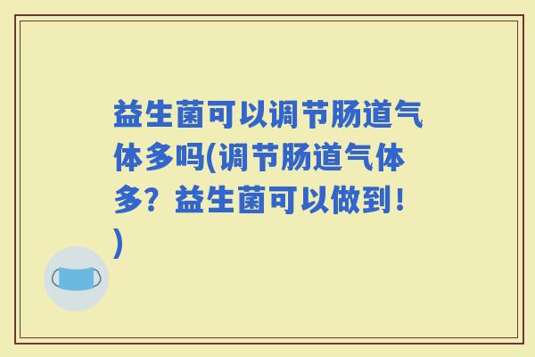益生菌可以调节肠道气体多吗(调节肠道气体多?益生菌可以做到!) 益生菌可以调节肠道气体多吗(调节肠道气体多?益生菌可以做到!)