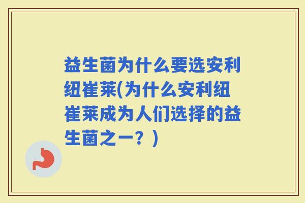益生菌为什么要选安利纽崔莱(为什么安利纽崔莱成为人们选择的益生菌之一？)