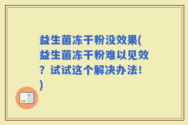 益生菌冻干粉没效果(益生菌冻干粉难以见效？试试这个解决办法！)