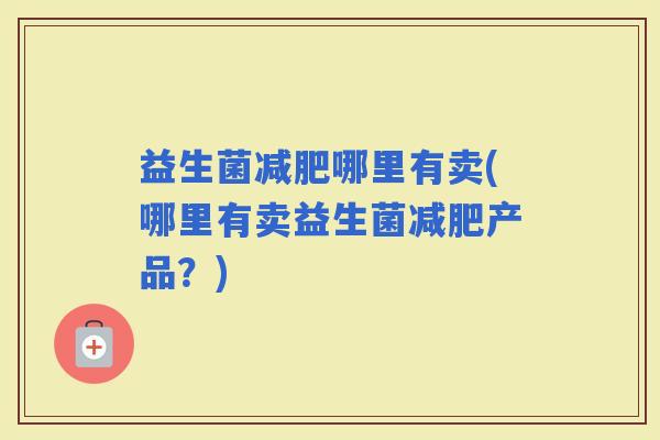 益生菌哪里有卖(哪里有卖益生菌产品?) 益生菌哪里有卖(哪里有卖益生菌产品?)