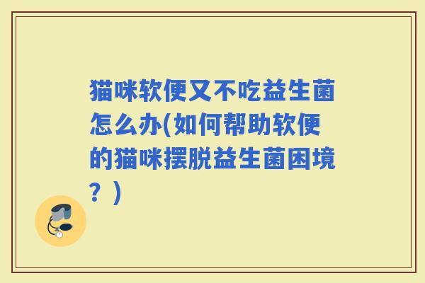 猫咪软便又不吃益生菌怎么办(如何帮助软便的猫咪摆脱益生菌困境？)