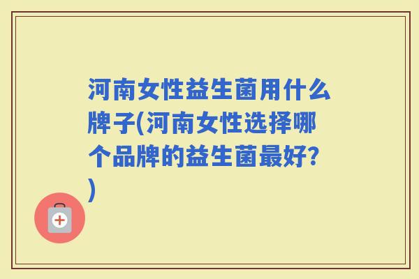 河南女性益生菌用什么牌子(河南女性选择哪个品牌的益生菌好？)