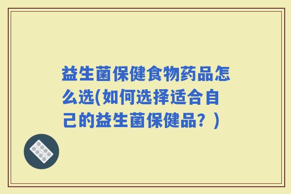 益生菌保健食物药品怎么选(如何选择适合自己的益生菌保健品？)