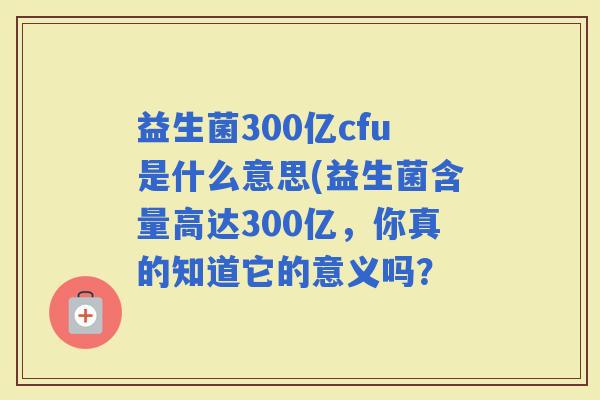 益生菌300亿cfu是什么意思(益生菌含量高达300亿，你真的知道它的意义吗？