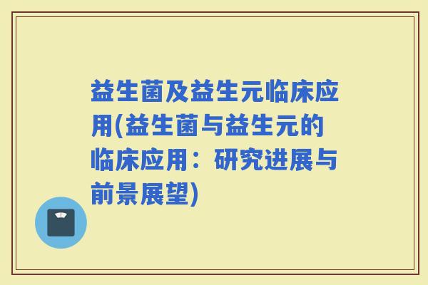 益生菌及益生元临床应用(益生菌与益生元的临床应用：研究进展与前景展望)