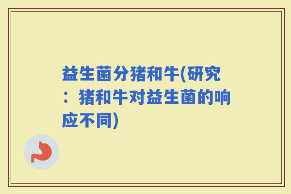 益生菌分猪和牛(研究：猪和牛对益生菌的响应不同)