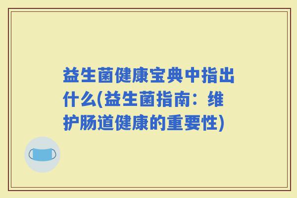 益生菌健康宝典中指出什么(益生菌指南：维护肠道健康的重要性)