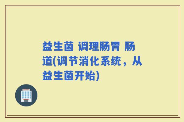 益生菌 调理肠胃 肠道(调节消化系统，从益生菌开始)