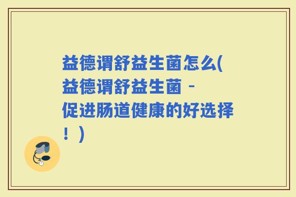 益德谓舒益生菌怎么(益德谓舒益生菌 - 促进肠道健康的好选择！)