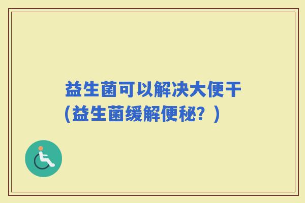 益生菌可以解决大便干(益生菌缓解？)
