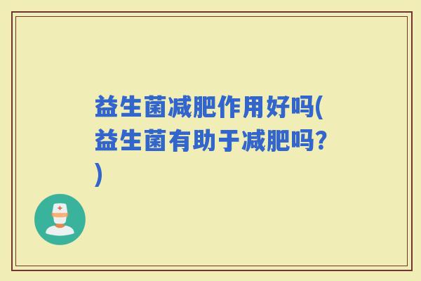 益生菌作用好吗(益生菌有助于吗？)