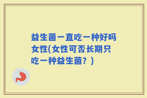 益生菌一直吃一种好吗女性(女性可否长期只吃一种益生菌?) 益生菌一直吃一种好吗女性(女性可否长期只吃一种益生菌?)