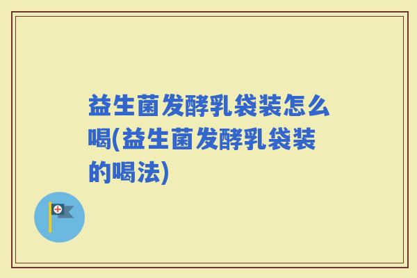 益生菌发酵乳袋装怎么喝(益生菌发酵乳袋装的喝法)