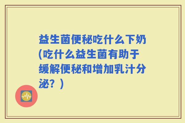 益生菌吃什么下奶(吃什么益生菌有助于缓解和增加乳汁分泌？)