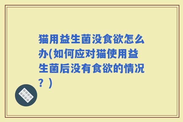 猫用益生菌没怎么办(如何应对猫使用益生菌后没有的情况？)