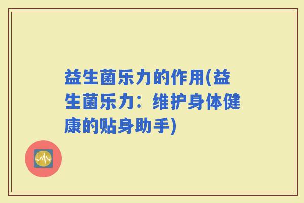 益生菌乐力的作用(益生菌乐力：维护身体健康的贴身助手)