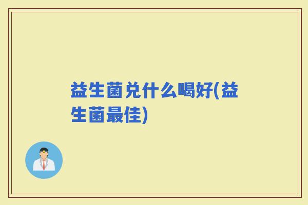 益生菌兑什么喝好(益生菌佳)